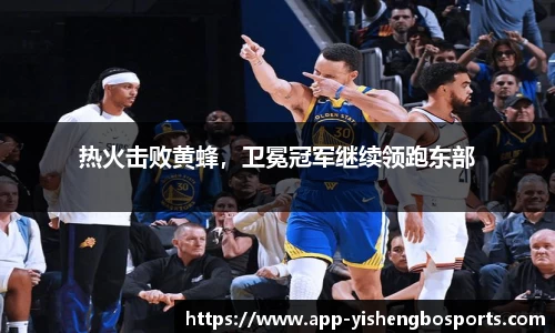 热火击败黄蜂，卫冕冠军继续领跑东部